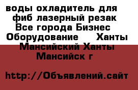 воды охладитель для 1kw фиб лазерный резак - Все города Бизнес » Оборудование   . Ханты-Мансийский,Ханты-Мансийск г.
